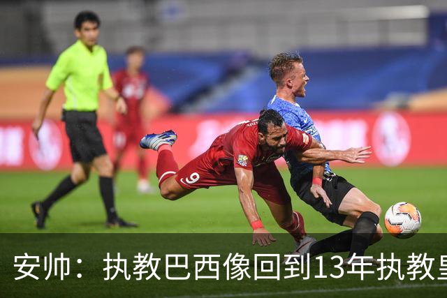 安帅：执教巴西像回到13年执教皇马；内马尔能赶上小组赛第二场